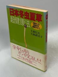 「日本冬虫夏草」超健康法 : 末期ガンも撃退する驚異のキノコ
