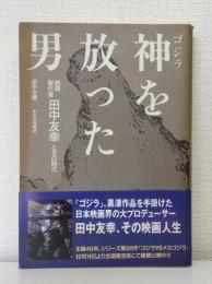 ゴジラ 神を放った男 映画製作者田中友幸とその時代