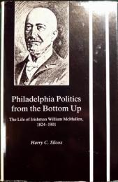 Philadelphia Politics from the Bottom Up : The Life of Irishman William McMullen, 1824-1901
