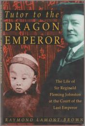 Tutor to the Dragon Emperor : the life of Sir Reginald Fleming Johnston at the court of the last emperor of China