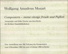 Wolfgang Amadeus Mozart : Componiern-- meine einzige freude und Passion : Autographe und frühe Drucke aus dem Besitz der Berliner Staatsbibliotheken : eine Ausstellung zum 200. Todestag des Komponisten vom 5. Dezember 1991 bis zum 8. Februar 1992 in Berlin