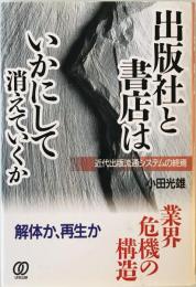 出版社と書店はいかにして消えていくか―近代出版流通システムの終焉 小田 光雄