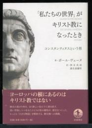 「私たちの世界」がキリスト教になったとき : コンスタンティヌスという男