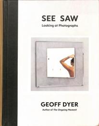 Geoff Dyer: See/Saw Looking at Photographs Essays 2010-2020