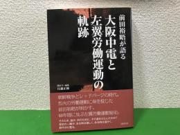 前田裕晤が語る大阪中電と左翼労働運動の軌跡