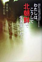 わたしは、こうして北朝鮮で生き抜いた! : 「脱北」した元在日朝鮮人が明かす「統制経済」が崩壊した後の北朝鮮の庶民の生活