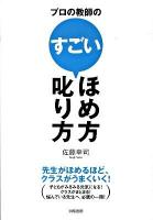 プロの教師のすごいほめ方叱り方 : 先生がほめるほど、クラスがうまくいく!