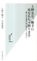 上野先生、勝手に死なれちゃ困ります : 僕らの介護不安に答えてください ＜光文社新書 544＞