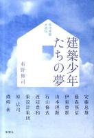 建築少年たちの夢 : 現代建築水滸伝