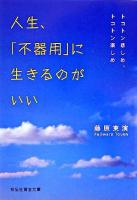 人生、「不器用」に生きるのがいい : トコトン悲しめ、トコトン楽しめ ＜祥伝社黄金文庫＞