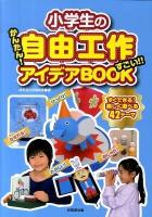 小学生の自由工作かんたん!すごい!!アイデアBOOK : すぐできる!楽しく遊べる42テーマ