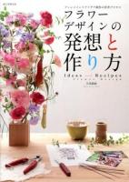 フラワーデザインの発想と作り方 = Ideas and Recipes for Flower Design : アレンジメントアイデア制作の思考プロセス