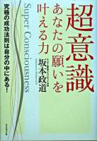 超意識あなたの願いを叶える力 : 究極の成功法則は自分の中にある!