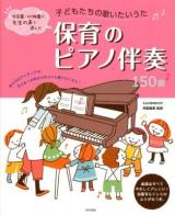 保育のピアノ伴奏150曲 : 子どもたちの歌いたいうた : 保育園・幼稚園の先生の声で選んだ