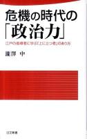 危機の時代の「政治力」 : 江戸の指導者に学ぶ「上に立つ者」のあり方 ＜日文新書 075＞