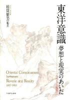 東洋意識 = Oriental Consciousness : 夢想と現実のあいだ : 1887-1953