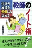 仕事の成果を何倍にも高める教師のノート術 : 達人教師が、今すぐできるノート活用法を公開!