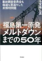 福島第一原発メルトダウンまでの50年 : 事故調査委員会も報道も素通りした未解明問題