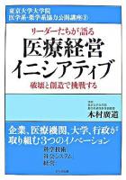 医療経営イニシアティブ : リーダーたちが語る : 破壊と創造で挑戦する ＜東京大学大学院医学系・薬学系協力公開講座 3＞