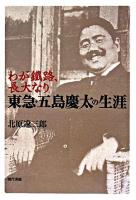 東急・五島慶太の生涯 : わが鐵路、長大なり