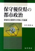 保守優位県の都市政治 : 愛媛県主要都市の市政と市長選 <松山大学研究叢書 第71巻>
