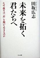未来を拓く君たちへ : なぜ、我々は「志」を抱いて生きるのか