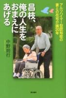 昌枝、俺の人生をおまえにあげる : アルツハイマー型認知症の妻との在宅介護20年