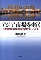 アジア市場を拓く : 小売国際化の100年と市場グローバル化 ＜関西学院大学研究叢書 第149編＞