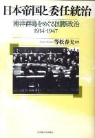日本帝国と委任統治 : 南洋群島をめぐる国際政治 : 1914-1947