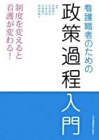 看護職者のための政策過程入門 : 制度を変えると看護が変わる!