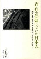岩石を信仰していた日本人 : 石神・磐座・磐境・奇岩・巨石と呼ばれるものの研究