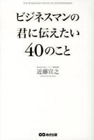 ビジネスマンの君に伝えたい40のこと = THE 40 MESSAGES FOR YOU AS THE BUSINESSMAN