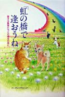 「虹の橋」で逢おうね : 愛する動物たちとの再会の時に