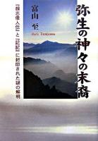 弥生の神々の末裔 : 『魏志倭人伝』と『記紀』に封印された謎の解明