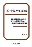 三位一体論の理解を求めて : 聖書の通読百回余にしてようやく理解に至った一信徒の半生記且つ反省記