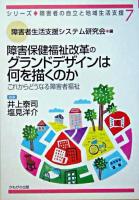 障害保健福祉改革のグランドデザインは何を描くのか : これからどうなる障害者福祉 ＜シリーズ・障害者の自立と地域生活支援 / 障害者生活支援システム研究会 編 7＞ 第2版