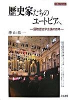 歴史家たちのユートピアへ : 国際歴史学会議の百年 ＜世界史の鏡 / 樺山紘一 編 0巻＞