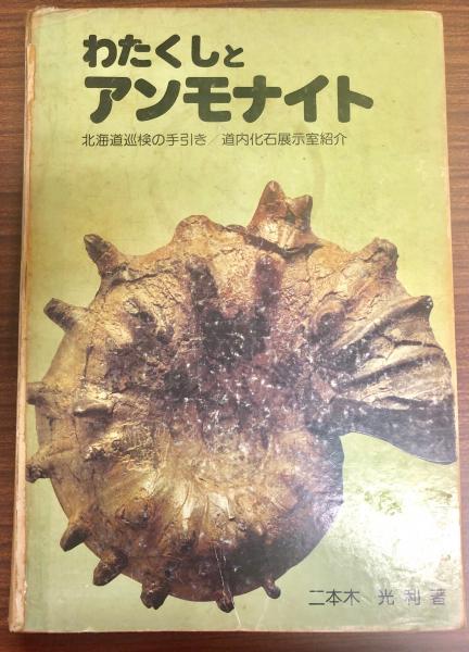 わたくしとアンモナイト 北海道巡検の手引/道内化石展示室紹介 二本木光利 改訂増