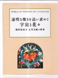 透明な燦きを追い求めて 宇宙と花々 飯沢能布子 七宝美術の世界
