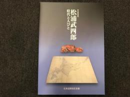 松浦武四郎時代と人びと : 第58回特別展