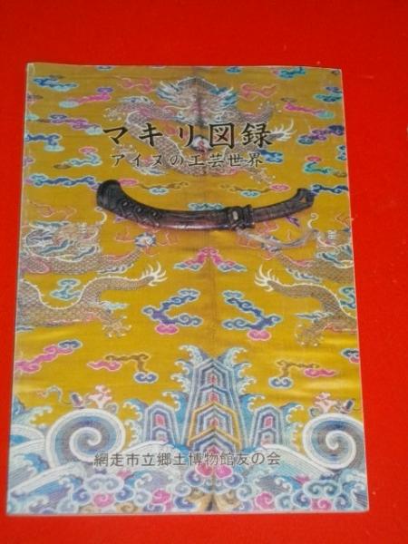 マキリ図録 アイヌの工芸世界　網走市立郷土博物館友の会 マキリ図録 アイヌの工芸世界(伊藤務編) / 古本、中古本、古書籍の通販