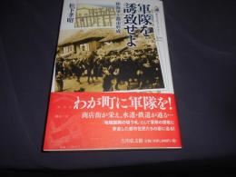 軍隊を誘致せよ: 陸海軍と都市形成 　歴史文化ライブラリー 370