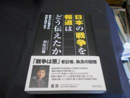 日本の戦争を報道はどう伝えたか : 戦争が仕組まれ惨劇を残すまで