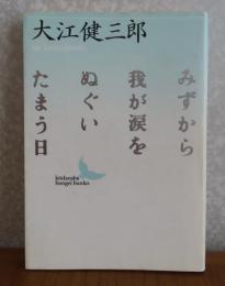 【講談社文芸文庫】 みずから我が涙をぬぐいたまう日　大江健三郎　　解説：渡辺広士　作家案内：高田知波