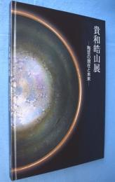 貴和皓山展　陶芸の現在と未来：パリ・ギメ美術館「茶会展」帰国記念