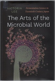 The Arts of the Microbial World Fermentation Science in Twentieth-Century Japan 