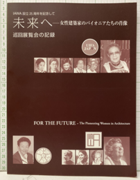 未来へ　女性建築家のパイオニアたちの肖像 IAWA設立25周年を記念して 巡回展覧会の記録