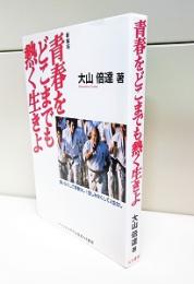 青春をどこまでも熱く生きよ : 闘いなくして青春なし!苦しみなくして人生なし!