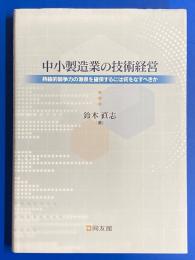 中小製造業の技術経営 : 持続的競争力の源泉を確保するには何をなすべきか