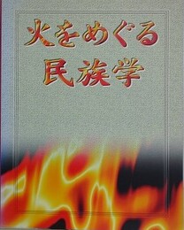 火をめぐる民族学　火の習俗にまつわる調査と報告